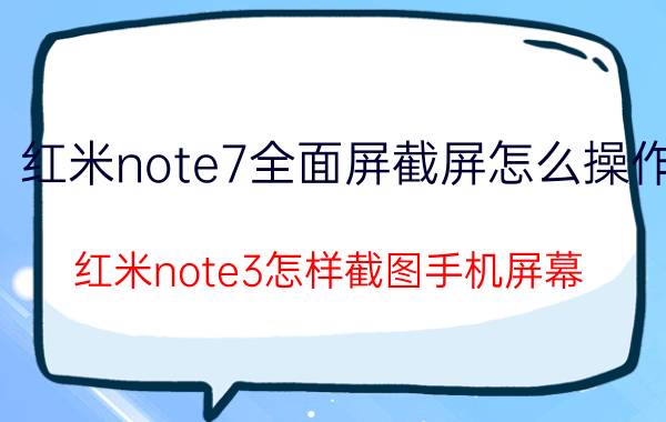 红米note7全面屏截屏怎么操作 红米note3怎样截图手机屏幕？